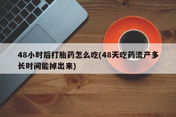 卖打胎药的联系方式或微信48小时后打胎药怎么吃(48天吃药流产多长时间能掉出来)