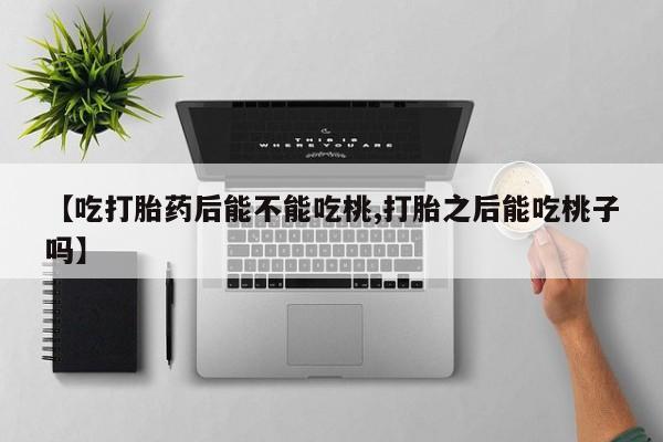 卖打胎药的联系方式或微信【吃打胎药后能不能吃桃,打胎之后能吃桃子吗】