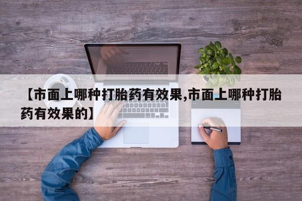 卖打胎药的联系方式或微信【市面上哪种打胎药有效果,市面上哪种打胎药有效果的】
