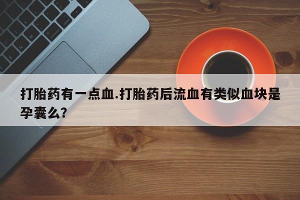 卖打胎药的联系方式或微信打胎药有一点血.打胎药后流血有类似血块是孕囊么？