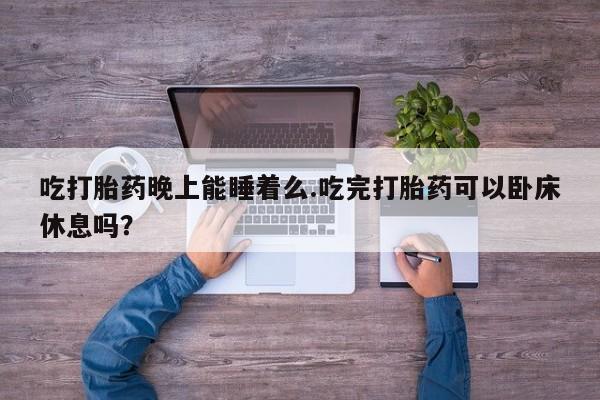 卖打胎药的联系方式或微信吃打胎药晚上能睡着么.吃完打胎药可以卧床休息吗？