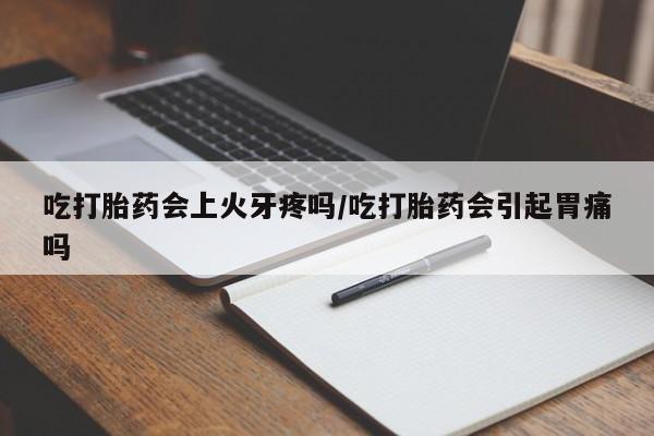 卖打胎药的联系方式或微信吃打胎药会上火牙疼吗/吃打胎药会引起胃痛吗
