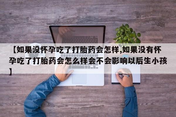 卖打胎药的联系方式或微信【如果没怀孕吃了打胎药会怎样,如果没有怀孕吃了打胎药会怎么样会不会影响以后生小孩】