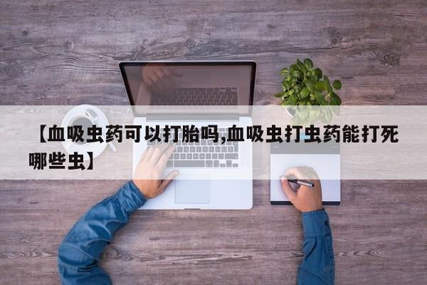 卖打胎药的联系方式或微信【血吸虫药可以打胎吗,血吸虫打虫药能打死哪些虫】