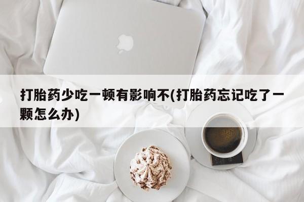 卖打胎药的联系方式或微信打胎药少吃一顿有影响不(打胎药忘记吃了一颗怎么办)