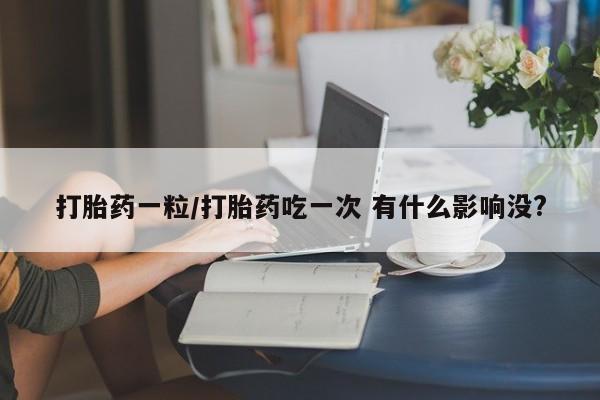 卖打胎药的联系方式或微信打胎药一粒/打胎药吃一次 有什么影响没?