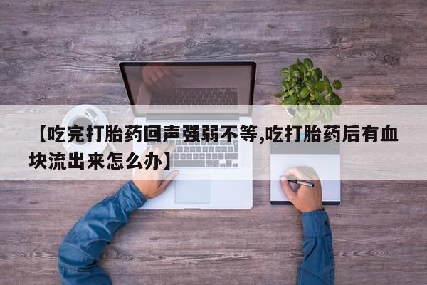 卖打胎药的联系方式或微信【吃完打胎药回声强弱不等,吃打胎药后有血块流出来怎么办】