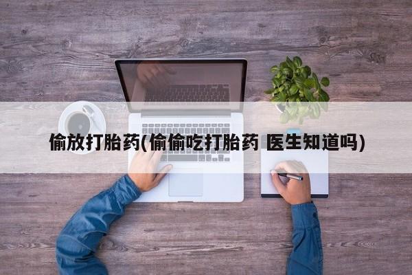 卖打胎药的联系方式或微信偷放打胎药(偷偷吃打胎药 医生知道吗)