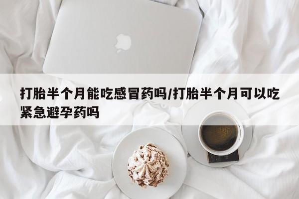 卖打胎药的联系方式或微信打胎半个月能吃感冒药吗/打胎半个月可以吃紧急避孕药吗