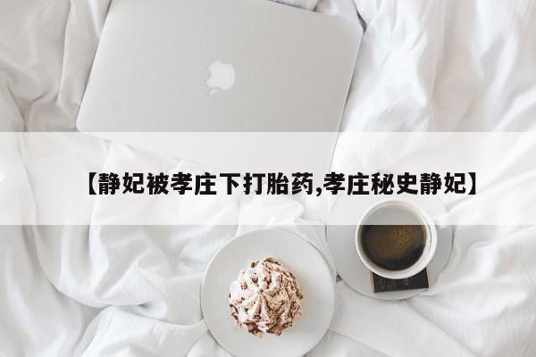 卖打胎药的联系方式或微信【静妃被孝庄下打胎药,孝庄秘史静妃】