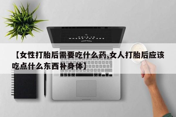 卖打胎药的联系方式或微信【女性打胎后需要吃什么药,女人打胎后应该吃点什么东西补身体】