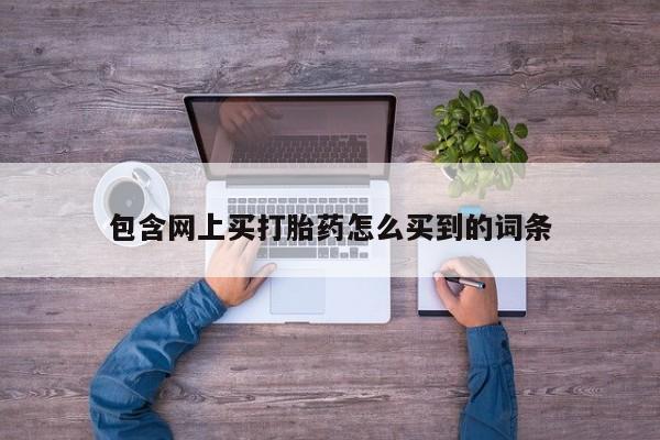 卖打胎药的联系方式或微信包含网上买打胎药怎么买到的词条