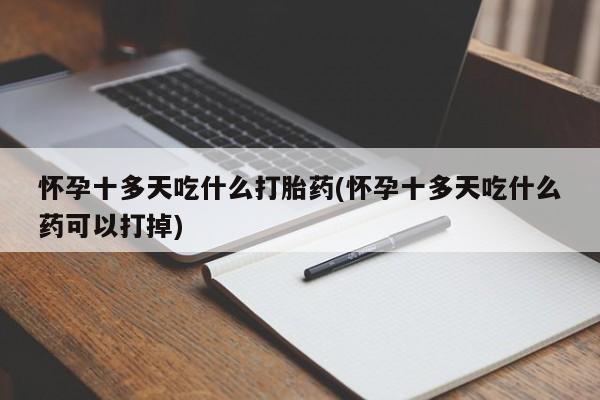 卖打胎药的联系方式或微信怀孕十多天吃什么打胎药(怀孕十多天吃什么药可以打掉)