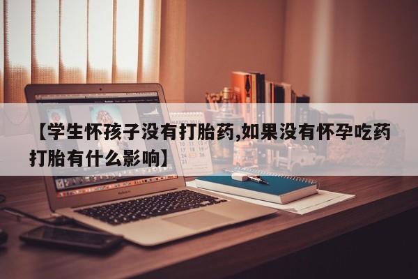 卖打胎药的联系方式或微信【学生怀孩子没有打胎药,如果没有怀孕吃药打胎有什么影响】