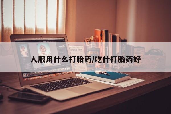 卖打胎药的联系方式或微信人服用什么打胎药/吃什打胎药好