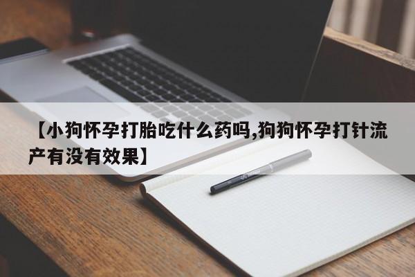 卖打胎药的联系方式或微信【小狗怀孕打胎吃什么药吗,狗狗怀孕打针流产有没有效果】