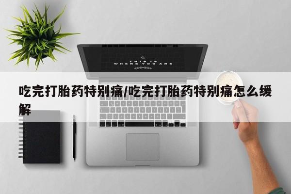 卖打胎药的联系方式或微信吃完打胎药特别痛/吃完打胎药特别痛怎么缓解