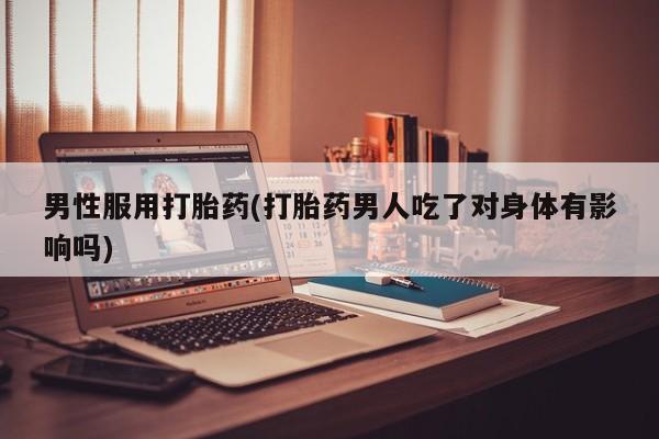 卖打胎药的联系方式或微信男性服用打胎药(打胎药男人吃了对身体有影响吗)