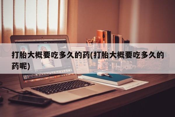 卖打胎药的联系方式或微信打胎大概要吃多久的药(打胎大概要吃多久的药呢)