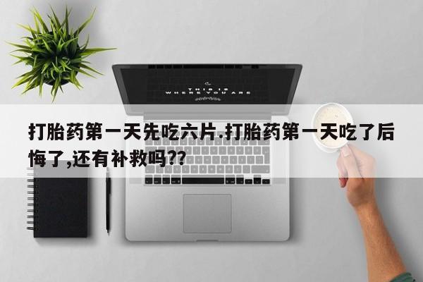 卖打胎药的联系方式或微信打胎药第一天先吃六片.打胎药第一天吃了后悔了,还有补救吗?？