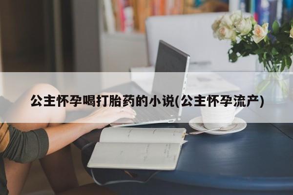 卖打胎药的联系方式或微信公主怀孕喝打胎药的小说(公主怀孕流产)