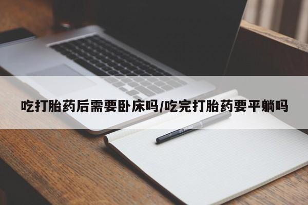 卖打胎药的联系方式或微信吃打胎药后需要卧床吗/吃完打胎药要平躺吗