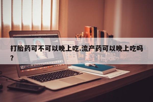 卖打胎药的联系方式或微信打胎药可不可以晚上吃.流产药可以晚上吃吗？