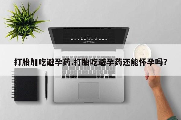 卖打胎药的联系方式或微信打胎加吃避孕药.打胎吃避孕药还能怀孕吗？