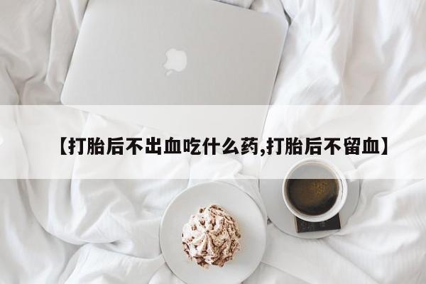 卖打胎药的联系方式或微信【打胎后不出血吃什么药,打胎后不留血】