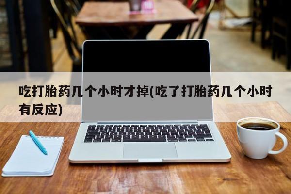 卖打胎药的联系方式或微信吃打胎药几个小时才掉(吃了打胎药几个小时有反应)
