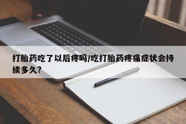 卖打胎药的联系方式或微信打胎药吃了以后疼吗/吃打胎药疼痛症状会持续多久?