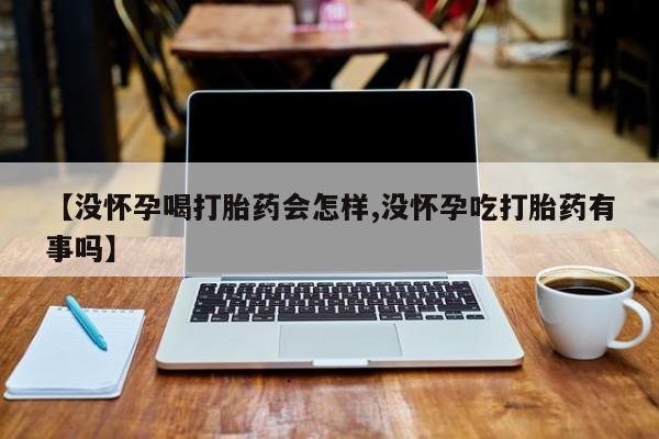 卖打胎药的联系方式或微信【没怀孕喝打胎药会怎样,没怀孕吃打胎药有事吗】