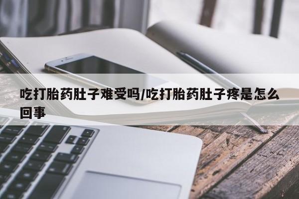 卖打胎药的联系方式或微信吃打胎药肚子难受吗/吃打胎药肚子疼是怎么回事