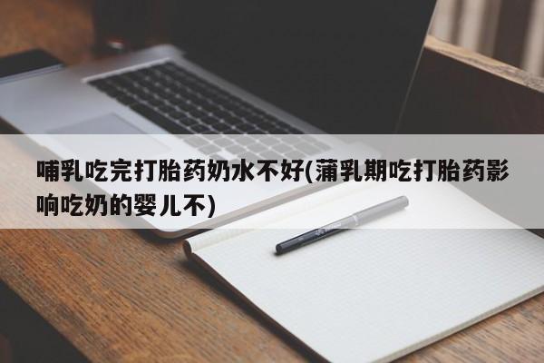 卖打胎药的联系方式或微信哺乳吃完打胎药奶水不好(蒲乳期吃打胎药影响吃奶的婴儿不)