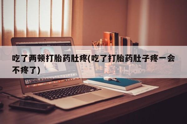 卖打胎药的联系方式或微信吃了两顿打胎药肚疼(吃了打胎药肚子疼一会不疼了)