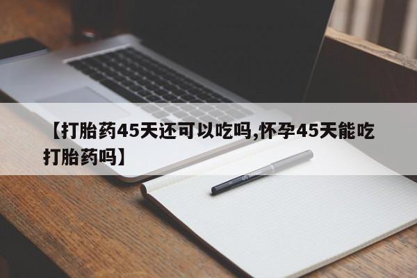 卖打胎药的联系方式或微信【打胎药45天还可以吃吗,怀孕45天能吃打胎药吗】