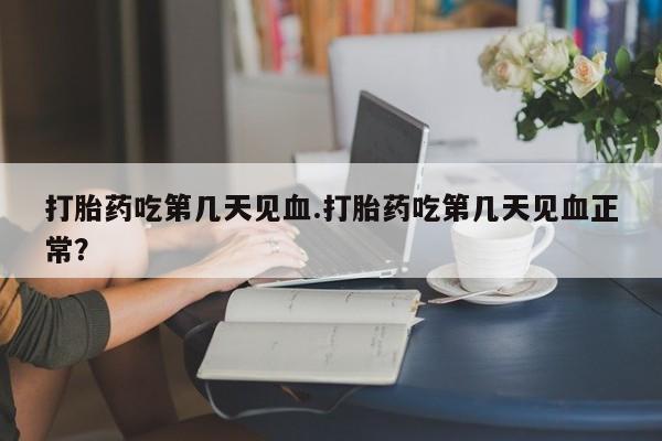 卖打胎药的联系方式或微信打胎药吃第几天见血.打胎药吃第几天见血正常？