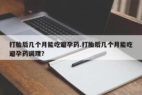 卖打胎药的联系方式或微信打胎后几个月能吃避孕药.打胎后几个月能吃避孕药调理？