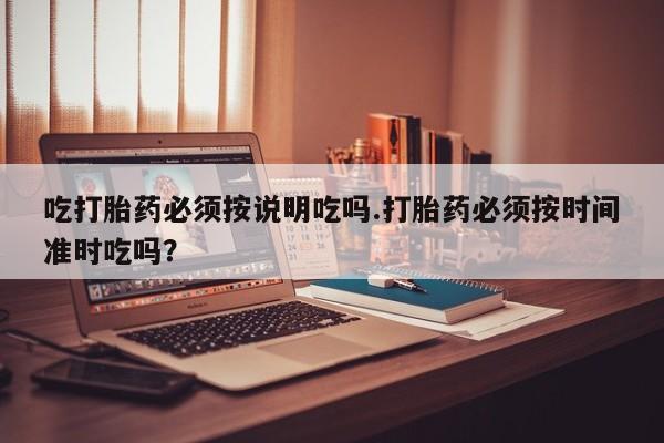 卖打胎药的联系方式或微信吃打胎药必须按说明吃吗.打胎药必须按时间准时吃吗？
