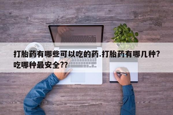卖打胎药的联系方式或微信打胎药有哪些可以吃的药.打胎药有哪几种?吃哪种最安全?？