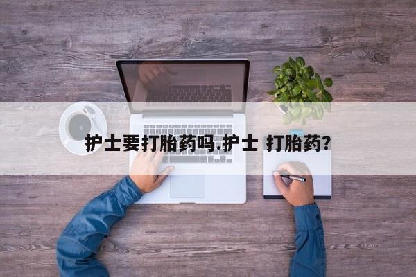 卖打胎药的联系方式或微信护士要打胎药吗.护士 打胎药？