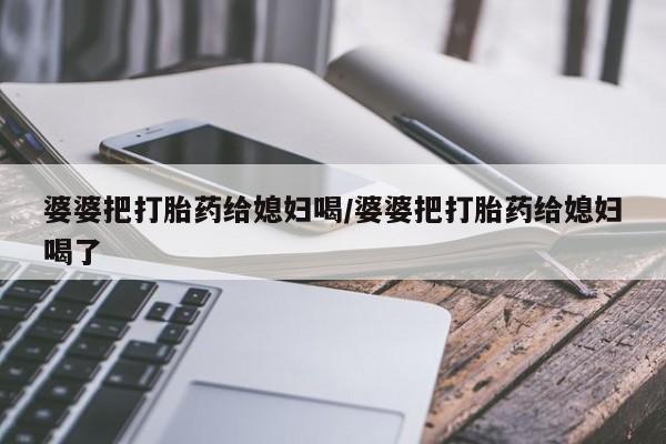 卖打胎药的联系方式或微信婆婆把打胎药给媳妇喝/婆婆把打胎药给媳妇喝了