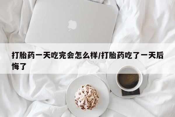 卖打胎药的联系方式或微信打胎药一天吃完会怎么样/打胎药吃了一天后悔了