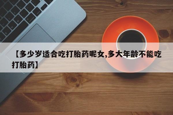 卖打胎药的联系方式或微信【多少岁适合吃打胎药呢女,多大年龄不能吃打胎药】