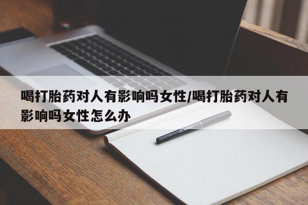 卖打胎药的联系方式或微信喝打胎药对人有影响吗女性/喝打胎药对人有影响吗女性怎么办