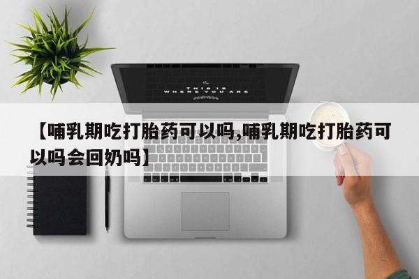 卖打胎药的联系方式或微信【哺乳期吃打胎药可以吗,哺乳期吃打胎药可以吗会回奶吗】