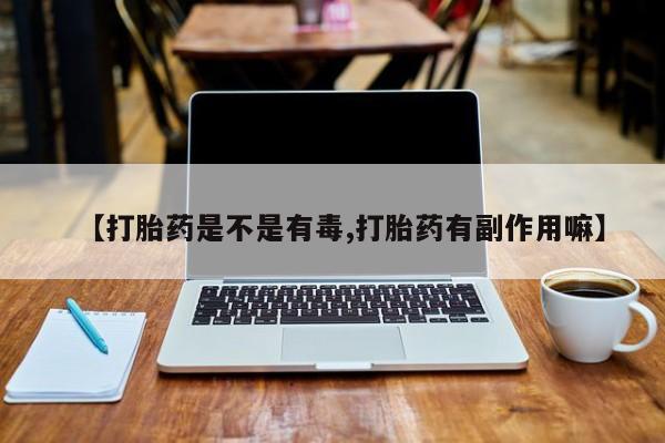 卖打胎药的联系方式或微信【打胎药是不是有毒,打胎药有副作用嘛】