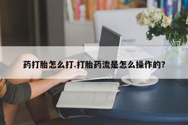 卖打胎药的联系方式或微信药打胎怎么打.打胎药流是怎么操作的？