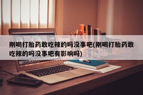 卖打胎药的联系方式或微信刚喝打胎药敢吃辣的吗没事吧(刚喝打胎药敢吃辣的吗没事吧有影响吗)