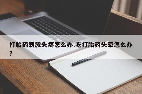 卖打胎药的联系方式或微信打胎药刺激头疼怎么办.吃打胎药头晕怎么办？
